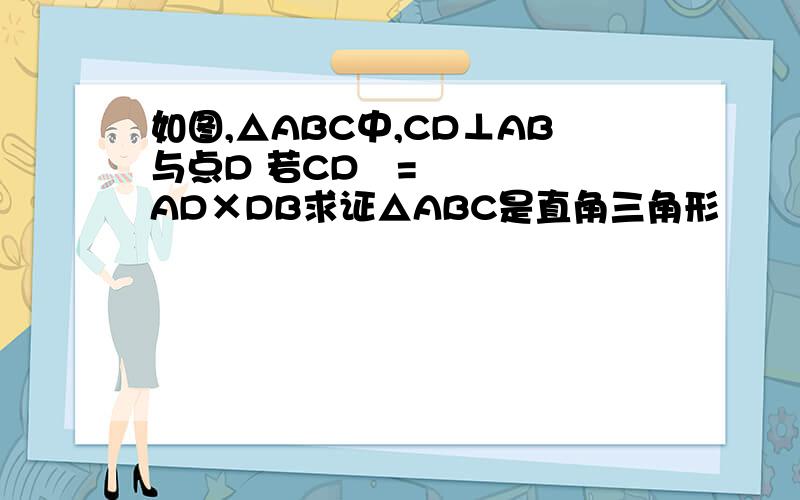 如图,△ABC中,CD⊥AB与点D 若CD²=AD×DB求证△ABC是直角三角形