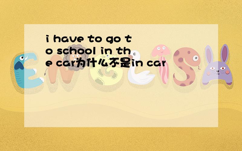 i have to go to school in the car为什么不是in car
