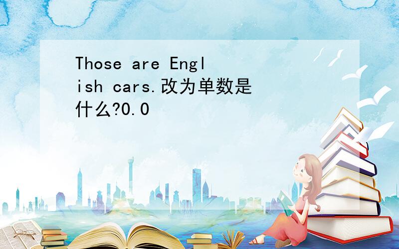 Those are English cars.改为单数是什么?0.0