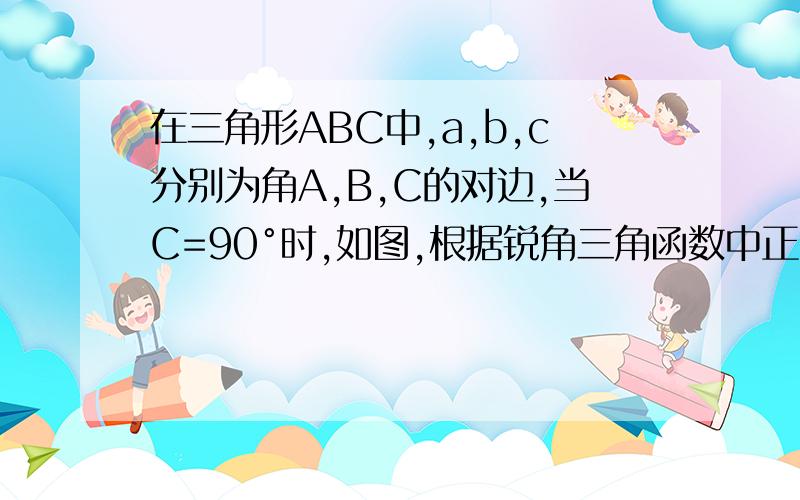在三角形ABC中,a,b,c分别为角A,B,C的对边,当C=90°时,如图,根据锐角三角函数中正弦函数的定义,有a/c=sinA,b/c=sinB,又sinC=a=c/c,从而在直角三角形ABC中,a/sinA=b/sinB=c/sinC.这样的关系式在锐角三角形和钝