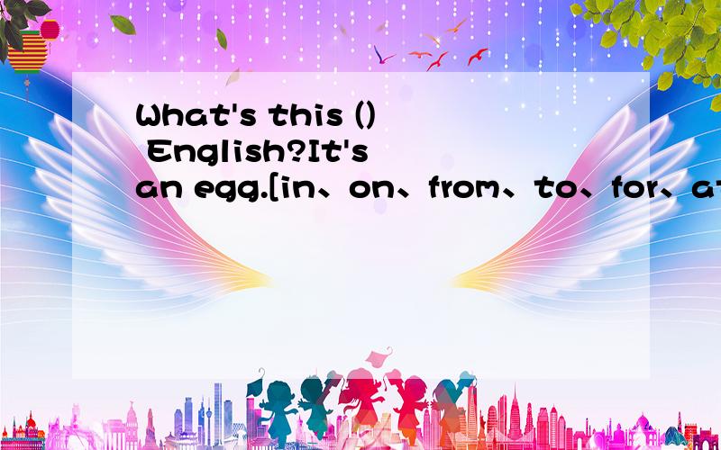 What's this () English?It's an egg.[in、on、from、to、for、at、under、with】