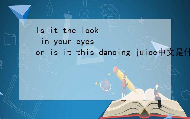 Is it the look in your eyes or is it this dancing juice中文是什么意思,