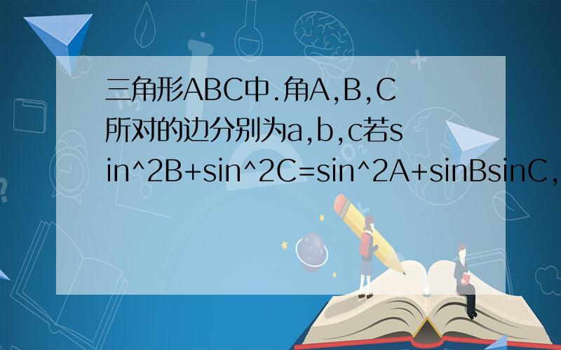 三角形ABC中.角A,B,C所对的边分别为a,b,c若sin^2B+sin^2C=sin^2A+sinBsinC,且向