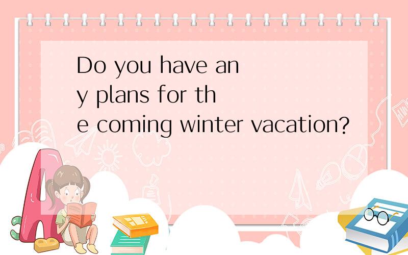 Do you have any plans for the coming winter vacation?
