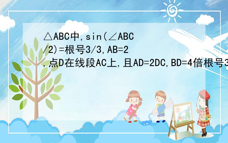 △ABC中,sin(∠ABC/2)=根号3/3,AB=2,点D在线段AC上,且AD=2DC,BD=4倍根号3除以3,求BC的长;求三角形DBC的面