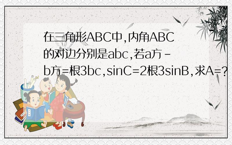 在三角形ABC中,内角ABC的对边分别是abc,若a方-b方=根3bc,sinC=2根3sinB,求A=?