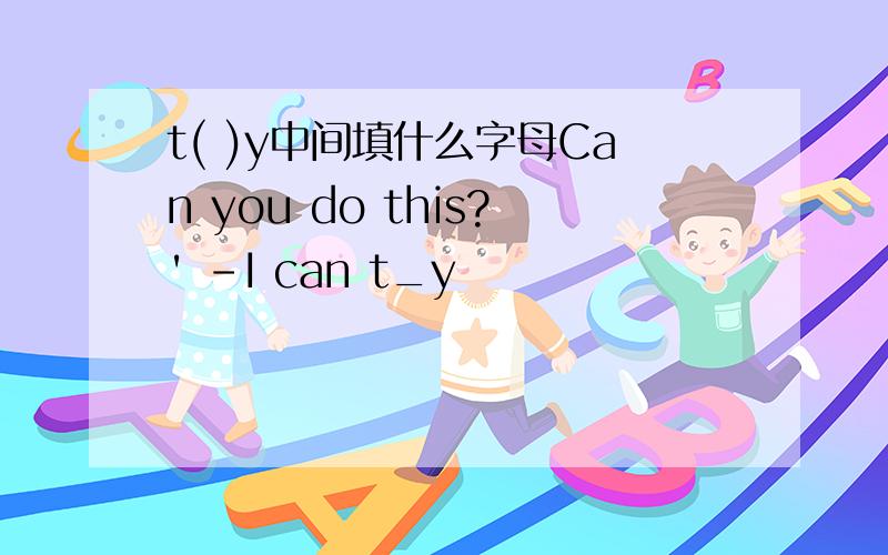 t( )y中间填什么字母Can you do this?' -I can t_y