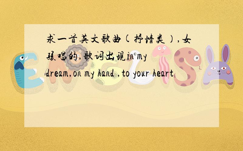 求一首英文歌曲(抒情类）,女孩唱的,歌词出现in my dream,on my hand ,to your heart