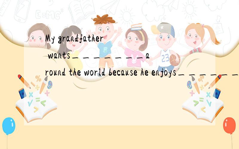 My grandfather wants_______around the world because he enjoys_______new places.A.travelling;seeing B.to travel;to see C.to travel;seeing D.travelling;to see