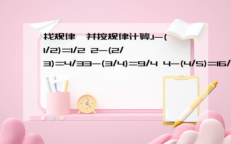 找规律,并按规律计算.1-(1/2)=1/2 2-(2/3)=4/33-(3/4)=9/4 4-(4/5)=16/5（1）你能在写出几个这样的式子吗?（至少写两个）写出它的规律（2）请计算：【6-（6/7）】×【7-（7/8】×【8-（8/9）】写具体步骤,