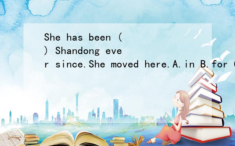 She has been () Shandong ever since.She moved here.A.in B.for C.on D.form