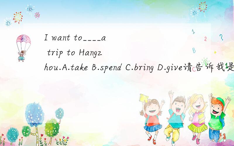 I want to____a trip to Hangzhou.A.take B.spend C.bring D.give请告诉我是否有什么结构?