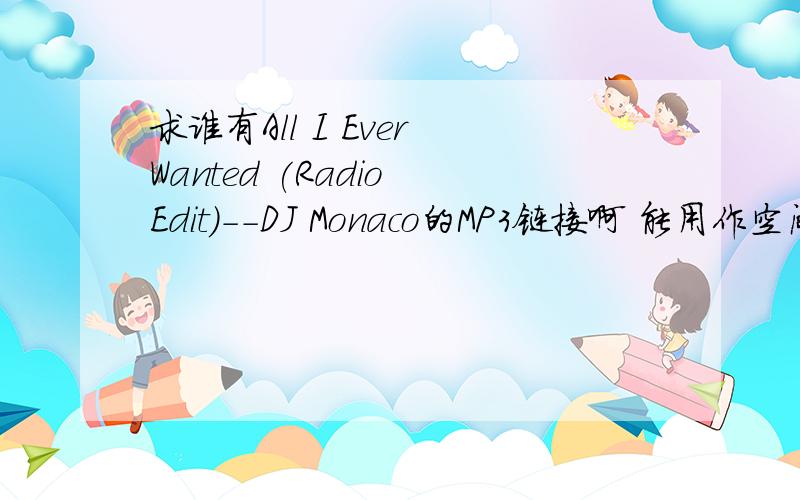 求谁有All I Ever Wanted (Radio Edit)--DJ Monaco的MP3链接啊 能用作空间背景音乐的?