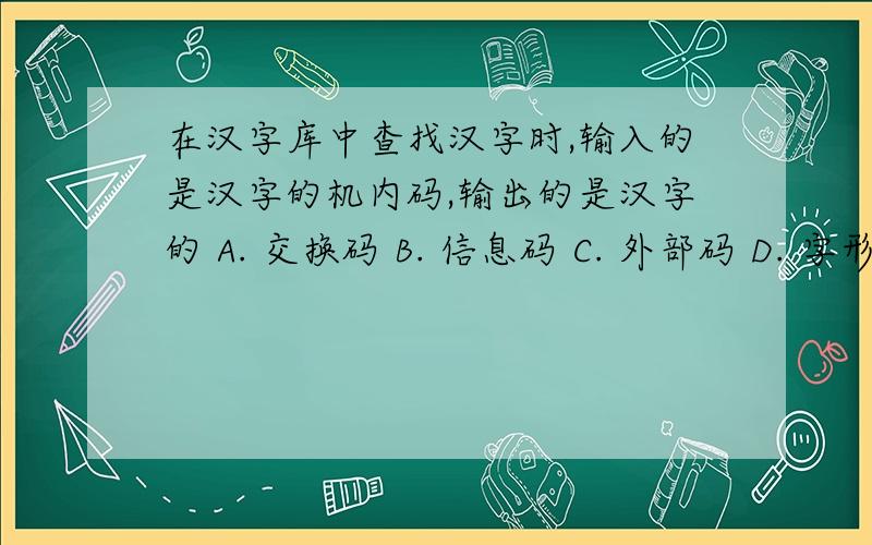 在汉字库中查找汉字时,输入的是汉字的机内码,输出的是汉字的 A. 交换码 B. 信息码 C. 外部码 D. 字形码在汉字库中查找汉字时,输入的是汉字的机内码,输出的是汉字的A. 交换码   B. 信息码C.