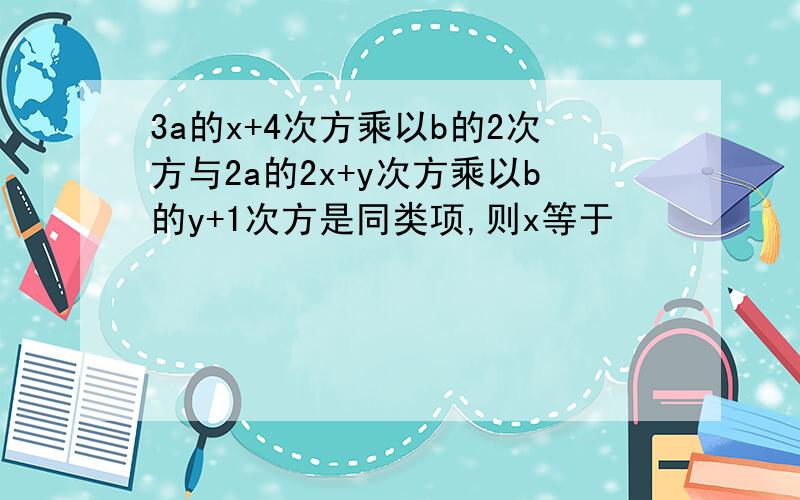3a的x+4次方乘以b的2次方与2a的2x+y次方乘以b的y+1次方是同类项,则x等于