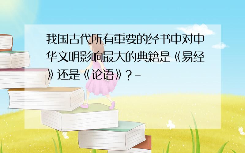 我国古代所有重要的经书中对中华文明影响最大的典籍是《易经》还是《论语》?-