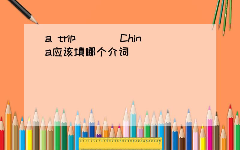 a trip____China应该填哪个介词