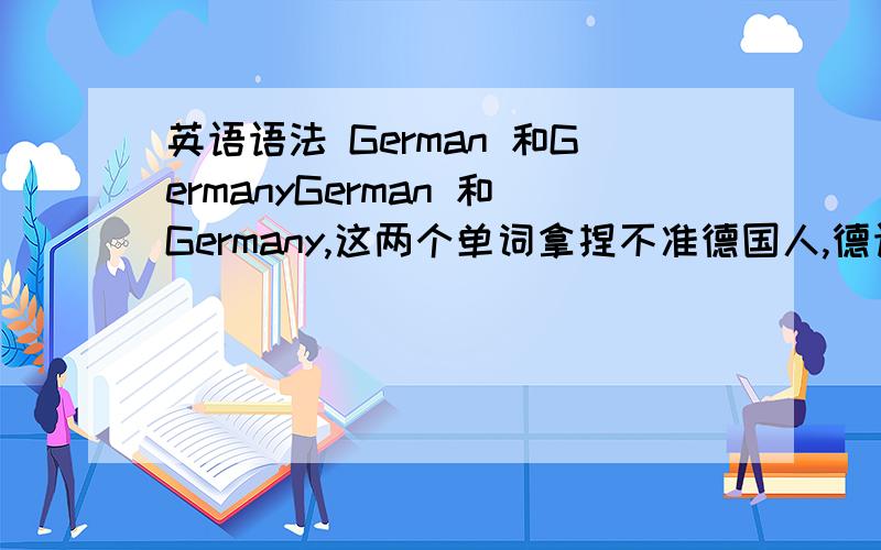 英语语法 German 和GermanyGerman 和Germany,这两个单词拿捏不准德国人,德语,德国分别怎么说呢