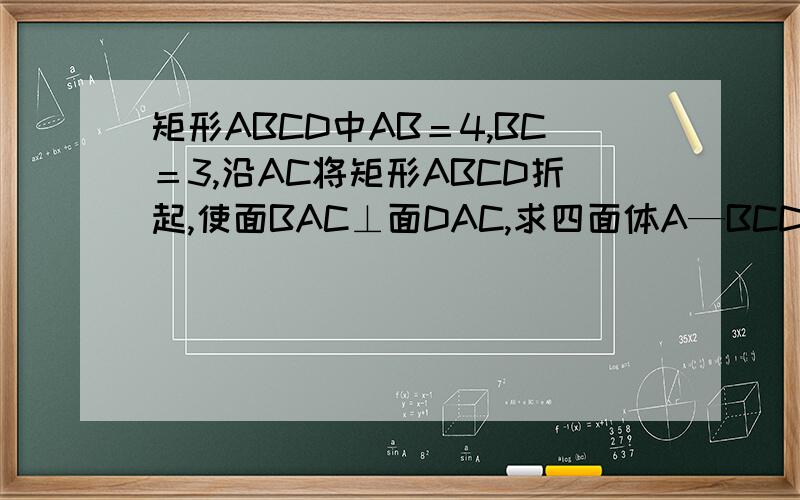 矩形ABCD中AB＝4,BC＝3,沿AC将矩形ABCD折起,使面BAC⊥面DAC,求四面体A—BCD的外接球...矩形ABCD中AB＝4,BC＝3,沿AC将矩形ABCD折起,使面BAC⊥面DAC,求四面体A—BCD的外接球的体积.