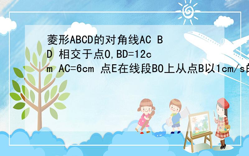菱形ABCD的对角线AC BD 相交于点O,BD=12cm AC=6cm 点E在线段BO上从点B以1cm/s的速度运动,点F在线段OD上从点O以2cm/s的速度运动．1：若点E、F同时运动,设运动时间为t秒,当t为何值时,四边形AECF是菱形2