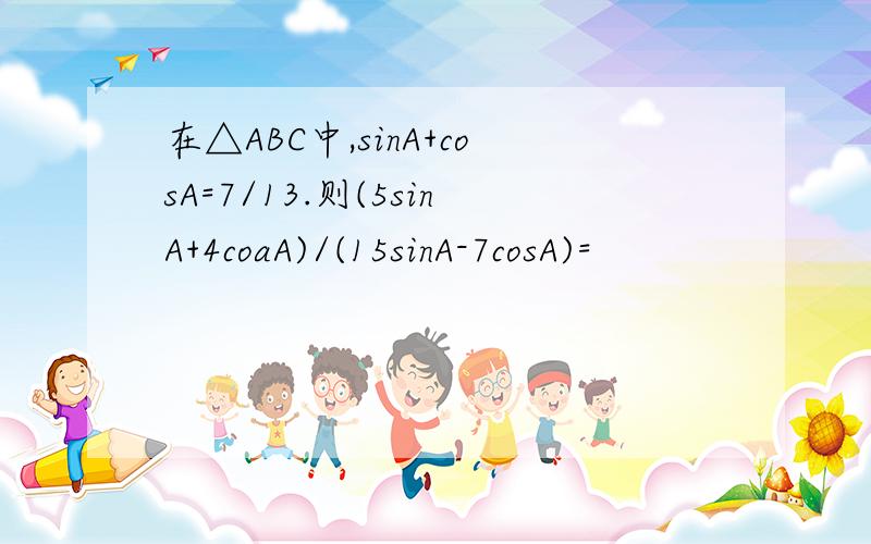 在△ABC中,sinA+cosA=7/13.则(5sinA+4coaA)/(15sinA-7cosA)=
