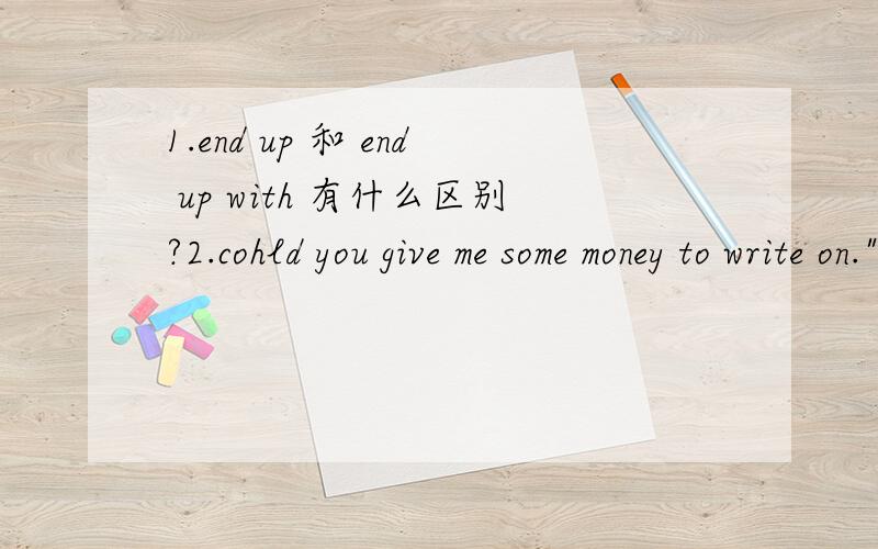 1.end up 和 end up with 有什么区别?2.cohld you give me some money to write on.