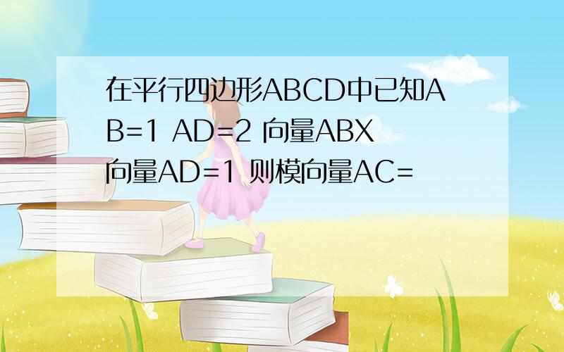 在平行四边形ABCD中已知AB=1 AD=2 向量ABX向量AD=1 则模向量AC=