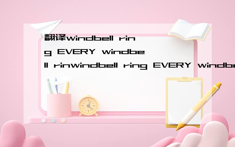 翻译windbell ring EVERY windbell rinwindbell ring EVERY windbell rin 是风铃声,风铃响声吗?麻烦帮我翻译一下什么意识?