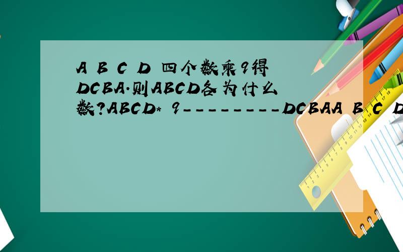 A B C D 四个数乘9得DCBA.则ABCD各为什么数?ABCD* 9--------DCBAA B C D 各为什么数?