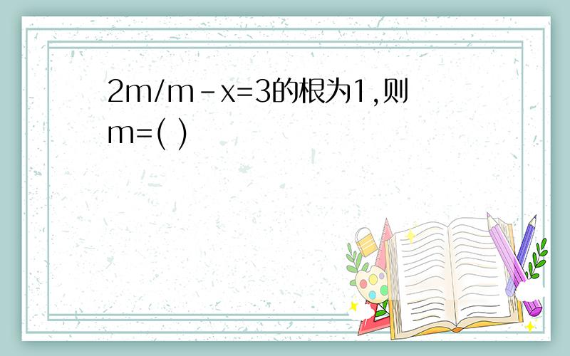 2m/m-x=3的根为1,则m=( )