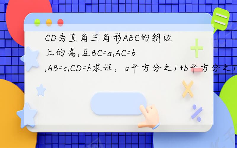 CD为直角三角形ABC的斜边上的高,且BC=a,AC=b,AB=c,CD=h求证：a平方分之1+b平方分之1=h平方分之1.