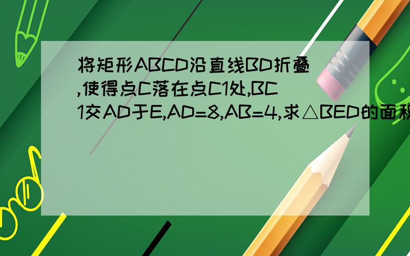 将矩形ABCD沿直线BD折叠,使得点C落在点C1处,BC1交AD于E,AD=8,AB=4,求△BED的面积