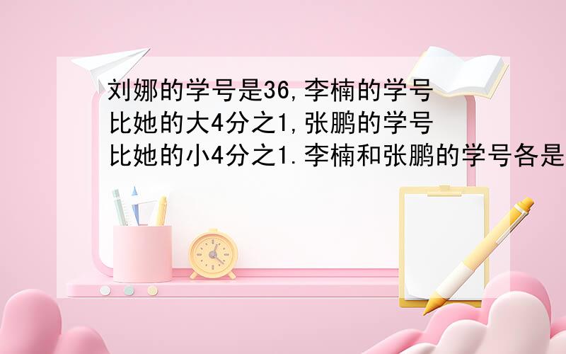 刘娜的学号是36,李楠的学号比她的大4分之1,张鹏的学号比她的小4分之1.李楠和张鹏的学号各是多少?