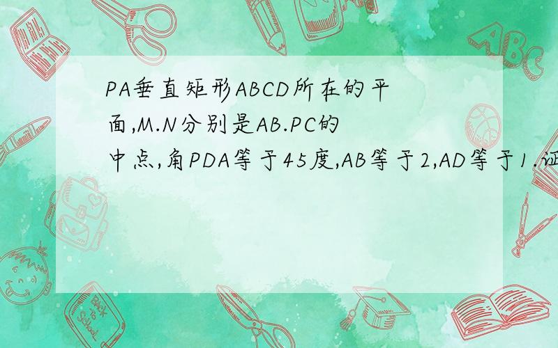 PA垂直矩形ABCD所在的平面,M.N分别是AB.PC的中点,角PDA等于45度,AB等于2,AD等于1.证面PMC垂直面