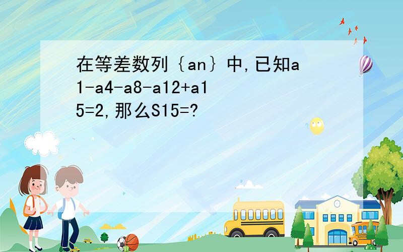 在等差数列｛an｝中,已知a1-a4-a8-a12+a15=2,那么S15=?