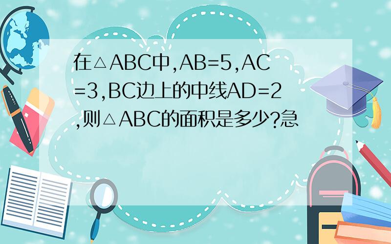 在△ABC中,AB=5,AC=3,BC边上的中线AD=2,则△ABC的面积是多少?急