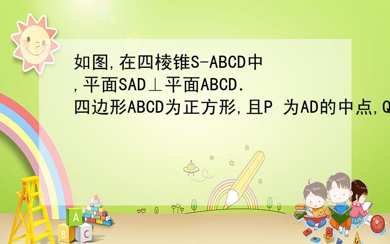 如图,在四棱锥S-ABCD中,平面SAD⊥平面ABCD．四边形ABCD为正方形,且P 为AD的中点,Q为SB的中点．（Ⅰ）求证：CD⊥平面SAD；（Ⅱ）求证：PQ∥平面SCD；