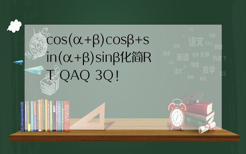 cos(α+β)cosβ+sin(α+β)sinβ化简RT QAQ 3Q!
