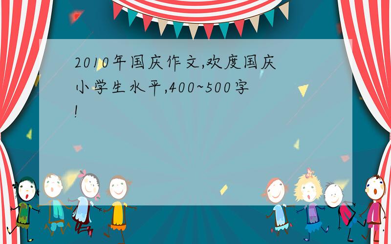 2010年国庆作文,欢度国庆小学生水平,400~500字!