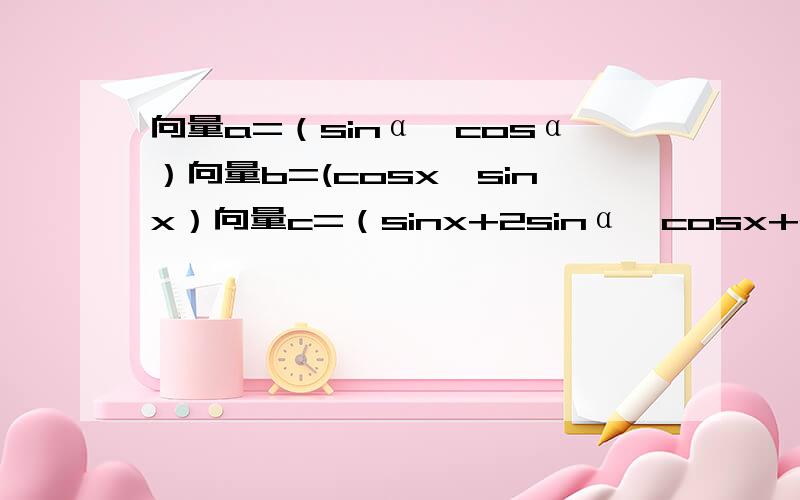 向量a=（sinα,cosα）向量b=(cosx,sinx）向量c=（sinx+2sinα,cosx+2cosα）α=π/4时,求f（x）=向量b×向量c