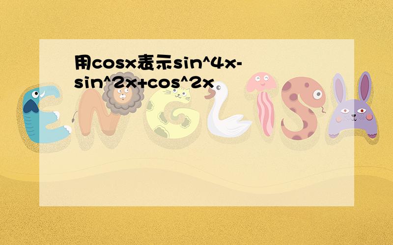 用cosx表示sin^4x-sin^2x+cos^2x