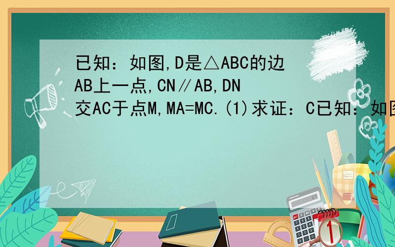 已知：如图,D是△ABC的边AB上一点,CN∥AB,DN交AC于点M,MA=MC.(1)求证：C已知：如图,D是△ABC的边AB上一点,CN∥AB,DN交AC于点M,MA=MC. (1)求证：CD=AN； (2)若<AMD=2<MCD,求证：四边形ADCN是矩形.