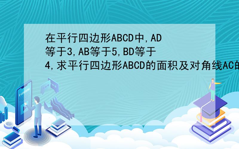 在平行四边形ABCD中,AD等于3,AB等于5,BD等于4,求平行四边形ABCD的面积及对角线AC的长