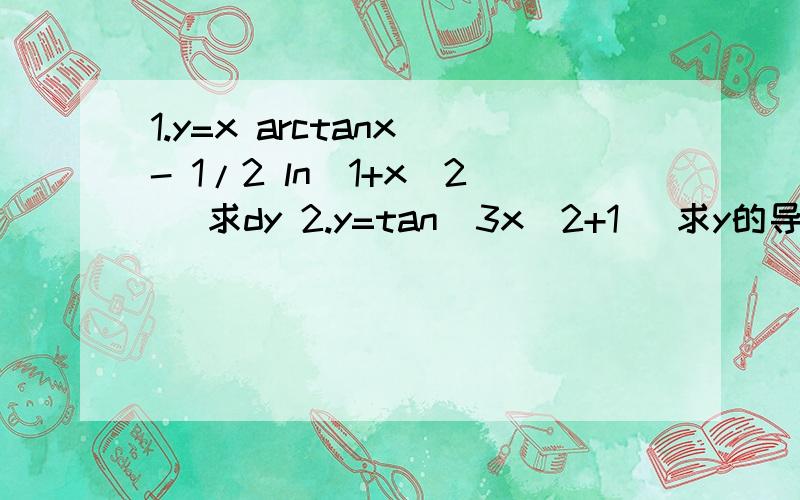 1.y=x arctanx - 1/2 ln(1+x^2) 求dy 2.y=tan(3x^2+1) 求y的导数即y' 3.f(x)=cos^2（a^x+1/x） 求导