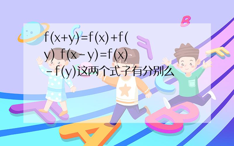 f(x+y)=f(x)+f(y) f(x-y)=f(x)-f(y)这两个式子有分别么