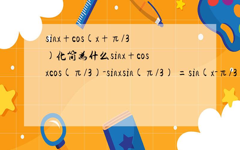 sinx+cos(x+π/3)化简为什么sinx+cosxcos(π/3)-sinxsin(π/3) =sin(x-π/3)