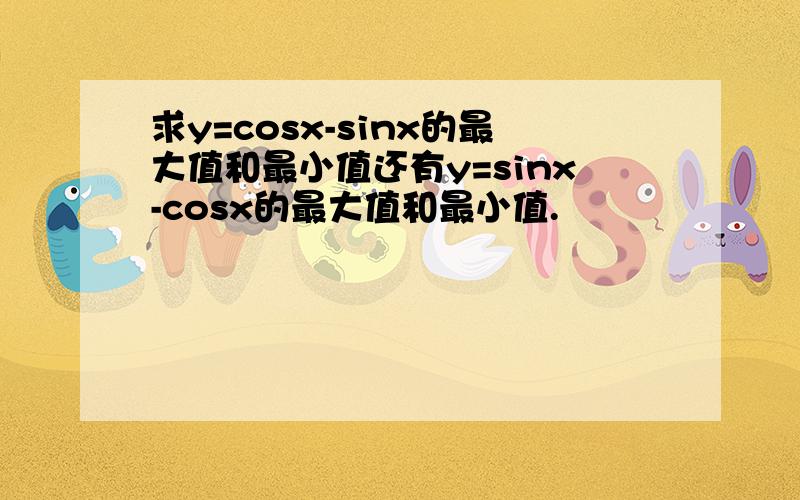 求y=cosx-sinx的最大值和最小值还有y=sinx-cosx的最大值和最小值.