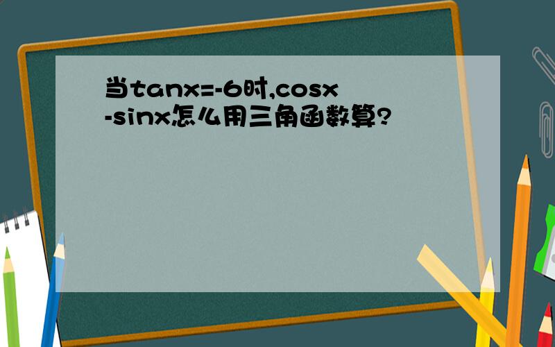 当tanx=-6时,cosx-sinx怎么用三角函数算?