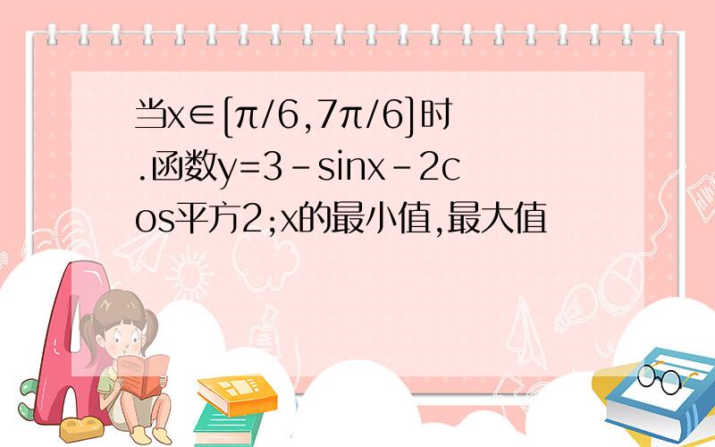 当x∈[π/6,7π/6]时.函数y=3-sinx-2cos平方2;x的最小值,最大值