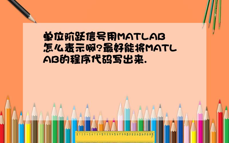 单位阶跃信号用MATLAB 怎么表示啊?最好能将MATLAB的程序代码写出来.